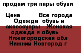 продам три пары обуви › Цена ­ 700 - Все города Одежда, обувь и аксессуары » Женская одежда и обувь   . Нижегородская обл.,Нижний Новгород г.